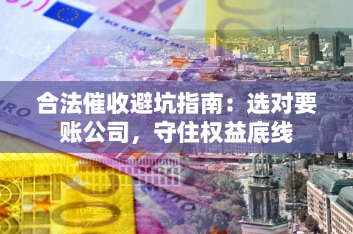 北京合法催收避坑指南：选对要账公司，守住权益底线