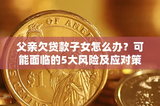 北京父亲欠贷款子女怎么办？可能面临的5大风险及应对策略