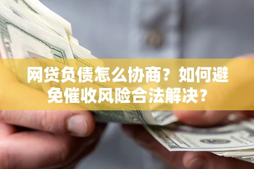 北京网贷负债怎么协商？如何避免催收风险合法解决？