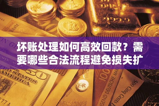 北京坏账处理如何高效回款？需要哪些合法流程避免损失扩大？