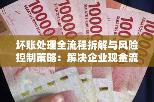 北京坏账处理全流程拆解与风险控制策略：解决企业现金流顽疾的实战指南