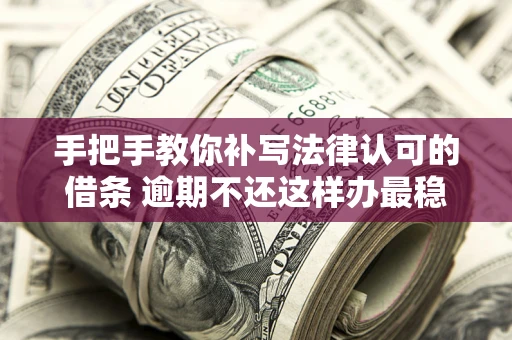 北京手把手教你补写法律认可的借条 逾期不还这样办最稳妥