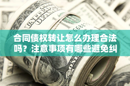 北京合同债权转让怎么办理合法吗？注意事项有哪些避免纠纷？