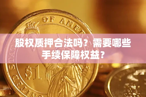 北京股权质押合法吗？需要哪些手续保障权益？