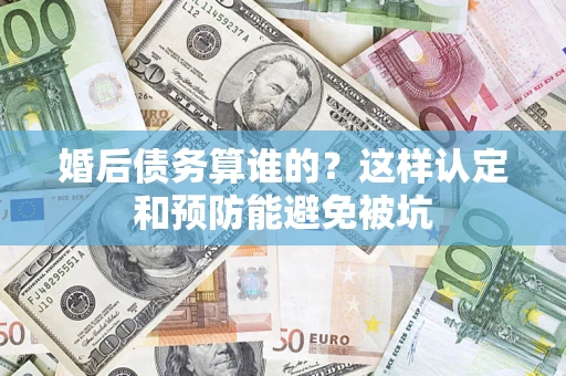 北京婚后债务算谁的？这样认定和预防能避免被坑