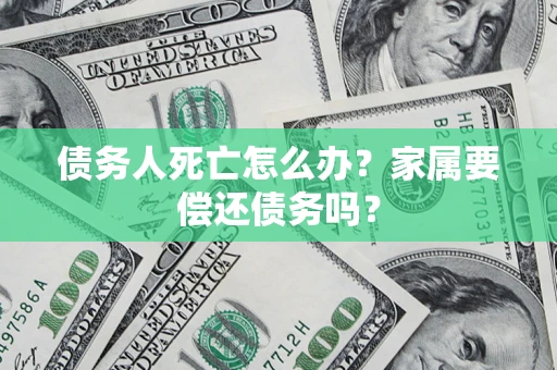 北京债务人死亡怎么办？家属要偿还债务吗？