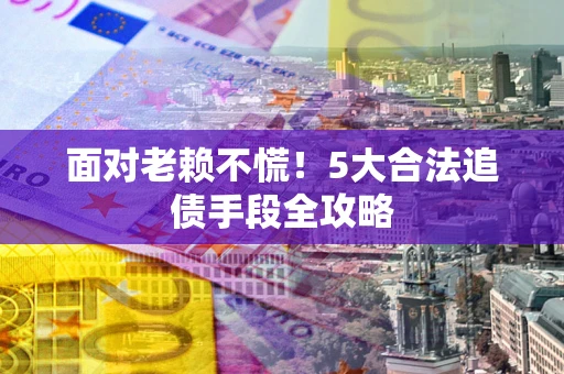 北京面对老赖不慌！5大合法追债手段全攻略