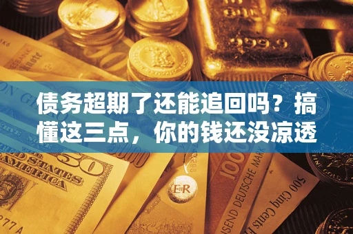 北京债务超期了还能追回吗？搞懂这三点，你的钱还没凉透