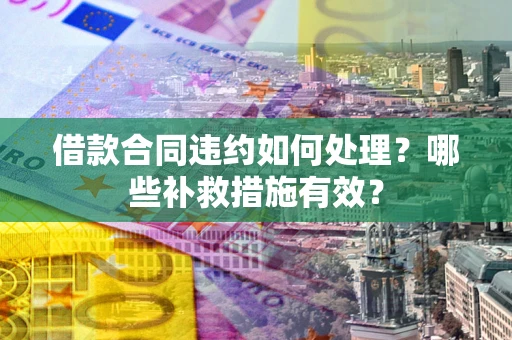 北京借款合同违约如何处理？哪些补救措施有效？