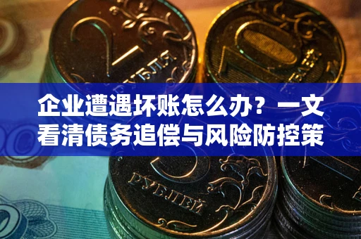 北京企业遭遇坏账怎么办？一文看清债务追偿与风险防控策略