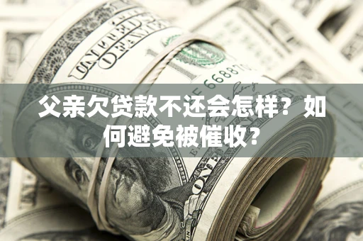北京父亲欠贷款不还会怎样？如何避免被催收？