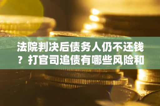 北京法院判决后债务人仍不还钱？打官司追债有哪些风险和技巧？