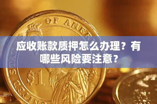 北京应收账款质押怎么办理？有哪些风险要注意？