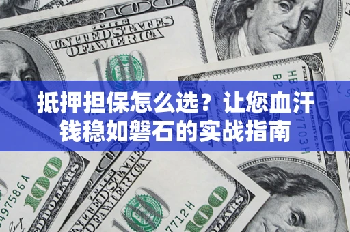 北京抵押担保怎么选？让您血汗钱稳如磐石的实战指南