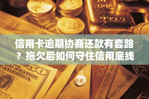北京信用卡逾期协商还款有套路？拖欠后如何守住信用底线？