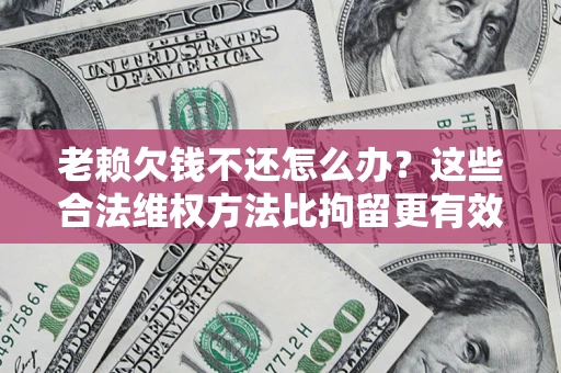 北京老赖欠钱不还怎么办？这些合法维权方法比拘留更有效