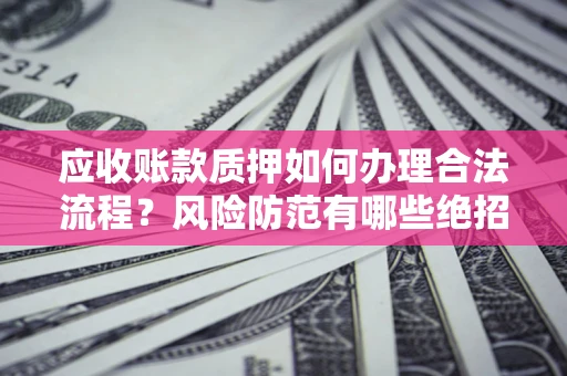 北京应收账款质押如何办理合法流程？风险防范有哪些绝招？