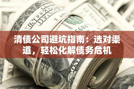 北京清债公司避坑指南：选对渠道，轻松化解债务危机