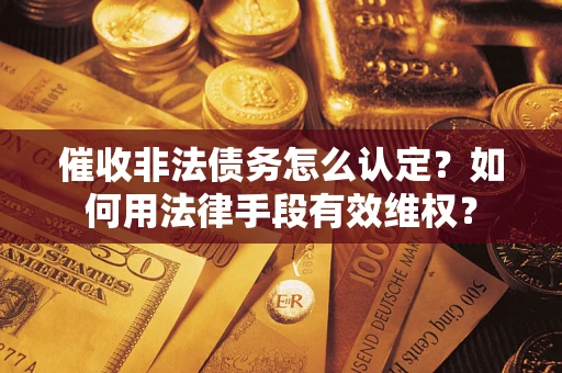 北京催收非法债务怎么认定？如何用法律手段有效维权？
