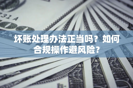 北京坏账处理办法正当吗？如何合规操作避风险？