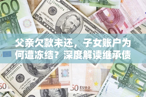 北京父亲欠款未还，子女账户为何遭冻结？深度解读继承债务迷局