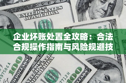 北京企业坏账处置全攻略：合法合规操作指南与风险规避技巧解析
