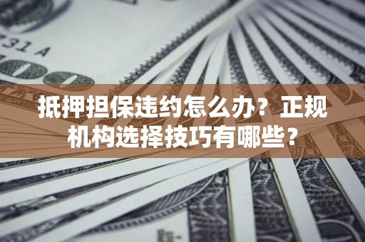 北京抵押担保违约怎么办？正规机构选择技巧有哪些？