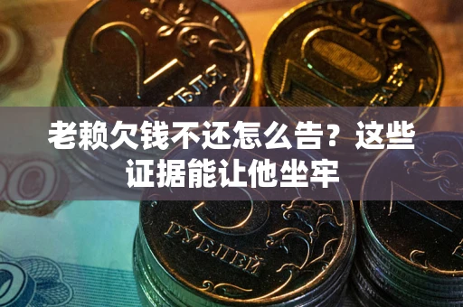 北京老赖欠钱不还怎么告？这些证据能让他坐牢