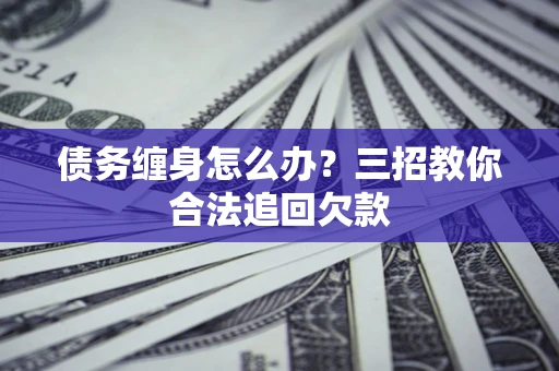 北京债务缠身怎么办？三招教你合法追回欠款