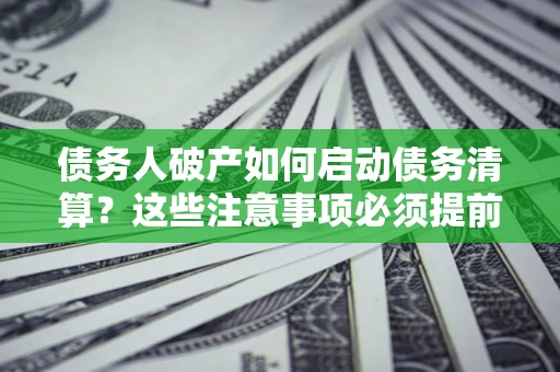 北京债务人破产如何启动债务清算？这些注意事项必须提前知道