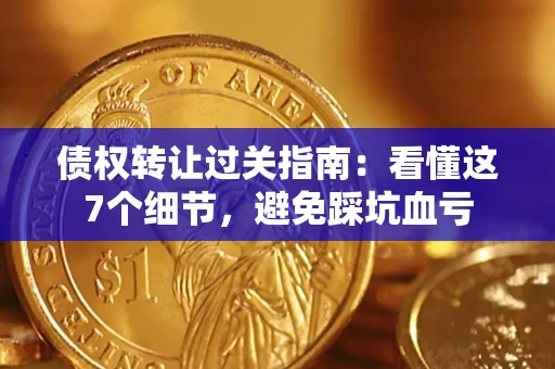 北京债权转让过关指南：看懂这7个细节，避免踩坑血亏