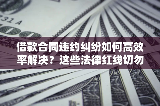 北京借款合同违约纠纷如何高效率解决？这些法律红线切勿触碰