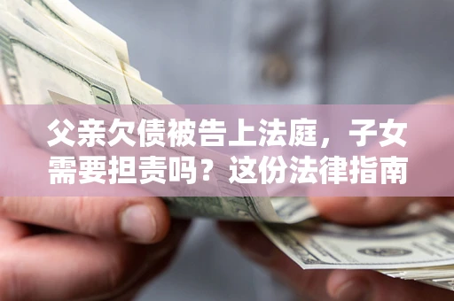 北京父亲欠债被告上法庭，子女需要担责吗？这份法律指南必须看完