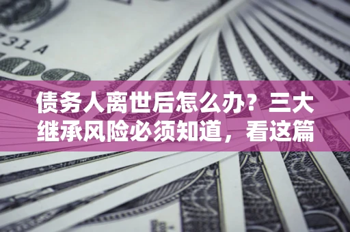 北京债务人离世后怎么办？三大继承风险必须知道，看这篇就够了