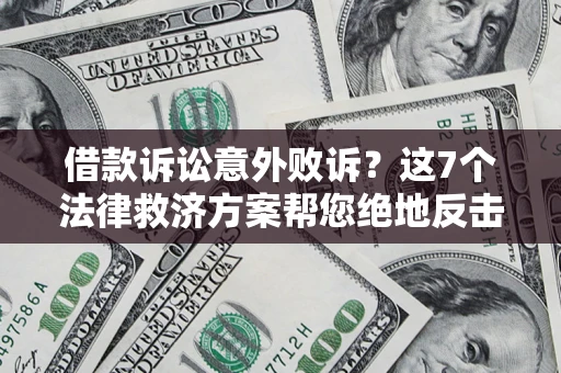 北京借款诉讼意外败诉？这7个法律救济方案帮您绝地反击！