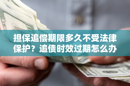 北京担保追偿期限多久不受法律保护？追债时效过期怎么办？