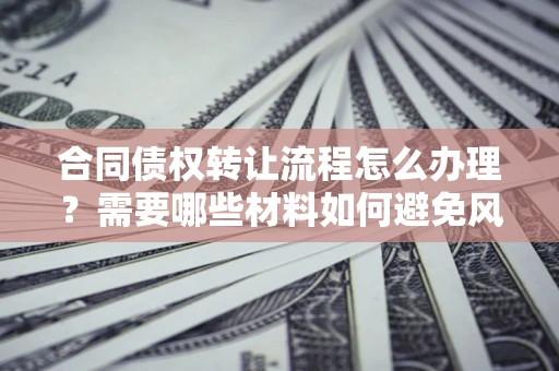 北京合同债权转让流程怎么办理？需要哪些材料如何避免风险？