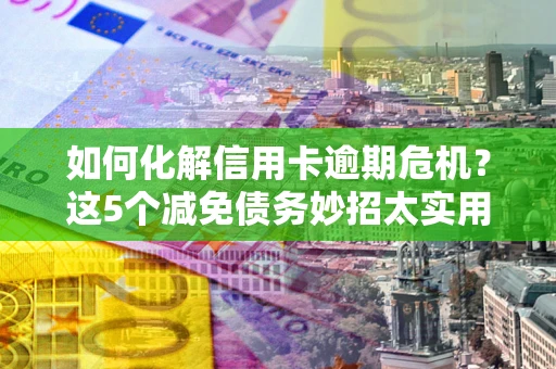 北京如何化解信用卡逾期危机？这5个减免债务妙招太实用