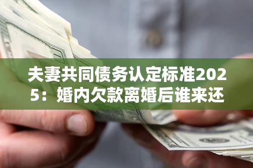 北京夫妻共同债务认定标准2025:婚内欠款离婚后谁来还? 北京夫妻共同债务认定标准2025:婚内欠款离婚后谁来还?