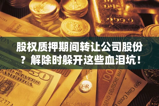 北京股权质押期间转让公司股份？解除时躲开这些血泪坑！