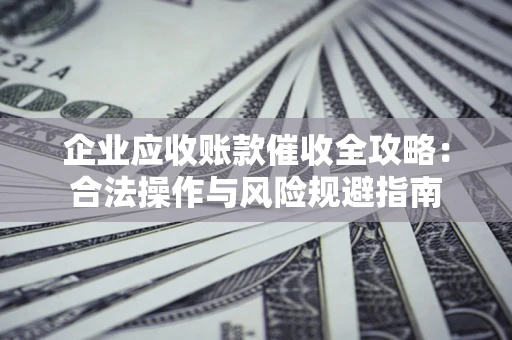 北京企业应收账款催收全攻略：合法操作与风险规避指南