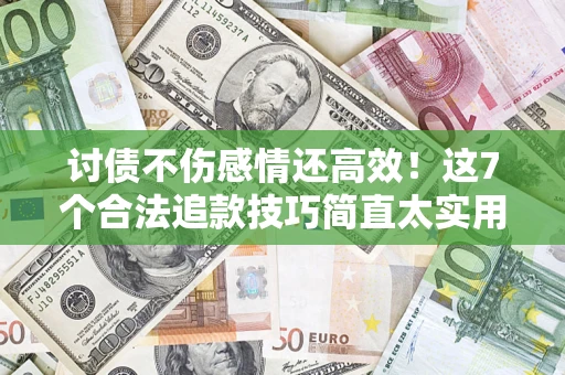 北京讨债不伤感情还高效！这7个合法追款技巧简直太实用