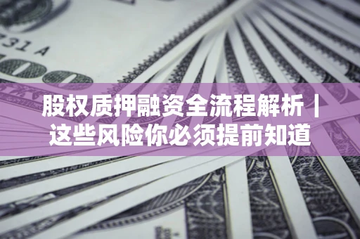 北京股权质押融资全流程解析｜这些风险你必须提前知道