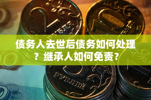 北京债务人去世后债务如何处理？继承人如何免责？
