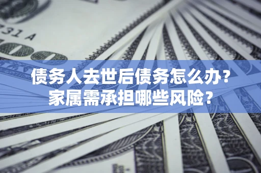 北京债务人去世后债务怎么办？家属需承担哪些风险？