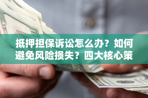 北京抵押担保诉讼怎么办？如何避免风险损失？四大核心策略全解读