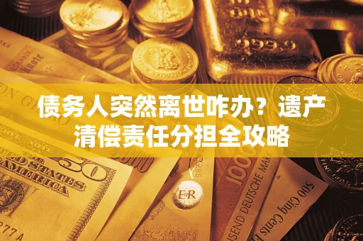 北京债务人突然离世咋办？遗产清偿责任分担全攻略