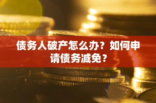 北京债务人破产怎么办？如何申请债务减免？