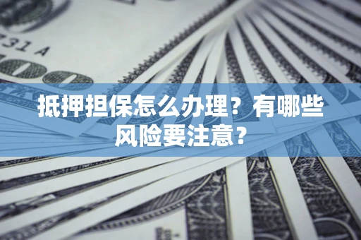 北京抵押担保怎么办理？有哪些风险要注意？