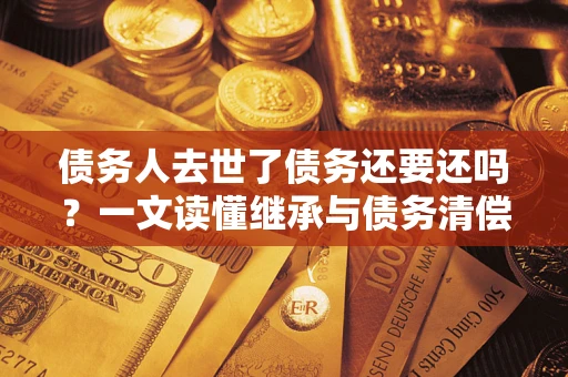 北京债务人去世了债务还要还吗？一文读懂继承与债务清偿